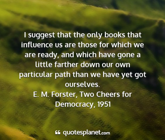 E. m. forster, two cheers for democracy, 1951 - i suggest that the only books that influence us...