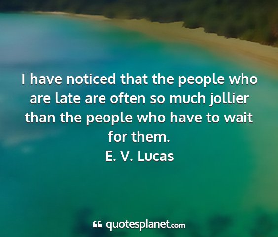 E. v. lucas - i have noticed that the people who are late are...
