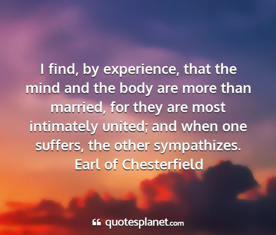 Earl of chesterfield - i find, by experience, that the mind and the body...