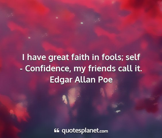 Edgar allan poe - i have great faith in fools; self - confidence,...