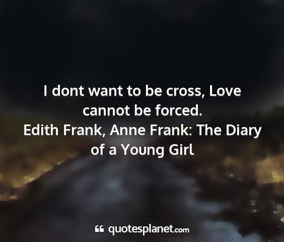 Edith frank, anne frank: the diary of a young girl - i dont want to be cross, love cannot be forced....