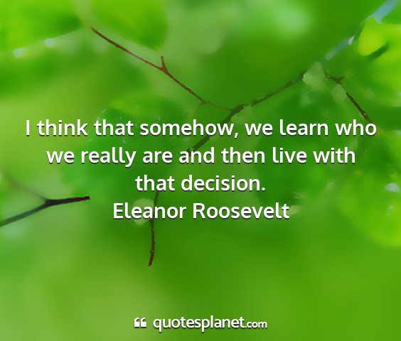Eleanor roosevelt - i think that somehow, we learn who we really are...