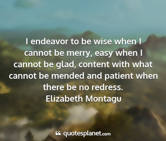 Elizabeth montagu - i endeavor to be wise when i cannot be merry,...