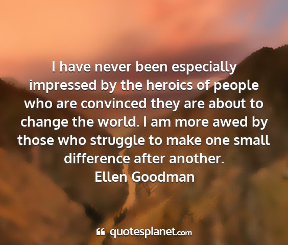 Ellen goodman - i have never been especially impressed by the...
