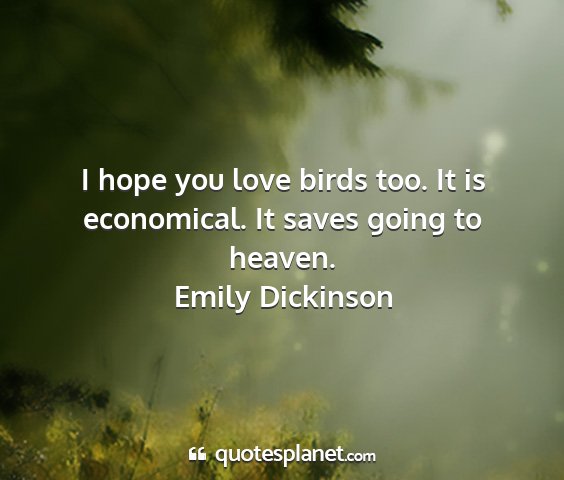 Emily dickinson - i hope you love birds too. it is economical. it...