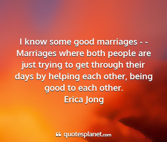 Erica jong - i know some good marriages - - marriages where...