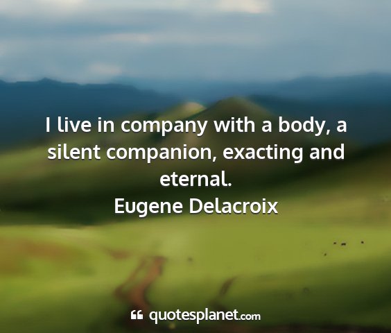 Eugene delacroix - i live in company with a body, a silent...