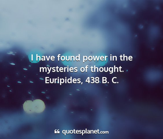 Euripides, 438 b. c. - i have found power in the mysteries of thought....