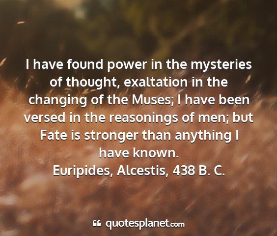 Euripides, alcestis, 438 b. c. - i have found power in the mysteries of thought,...