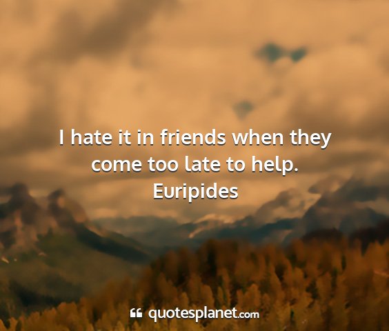 Euripides - i hate it in friends when they come too late to...