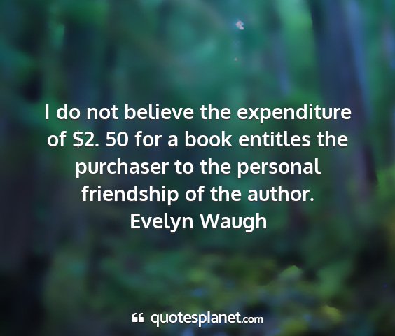 Evelyn waugh - i do not believe the expenditure of $2. 50 for a...