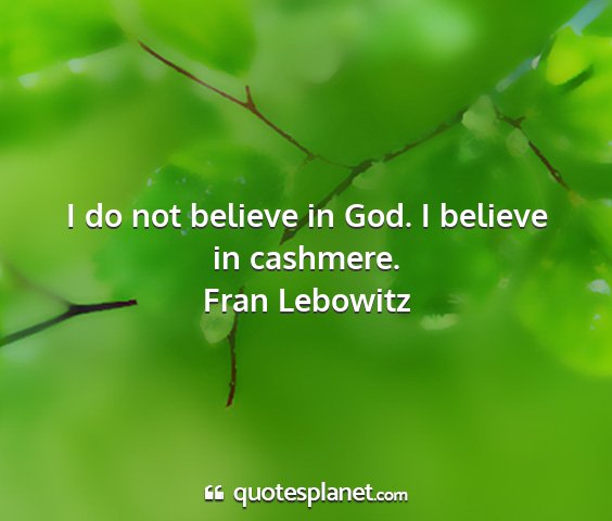 Fran lebowitz - i do not believe in god. i believe in cashmere....