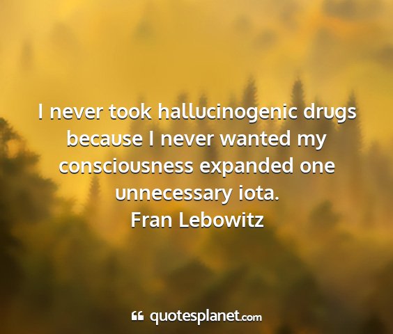Fran lebowitz - i never took hallucinogenic drugs because i never...