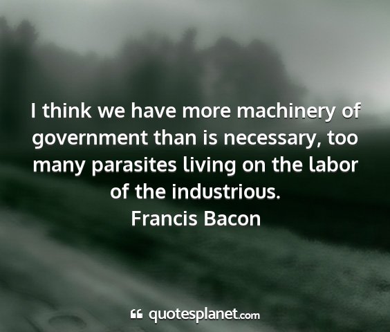 Francis bacon - i think we have more machinery of government than...