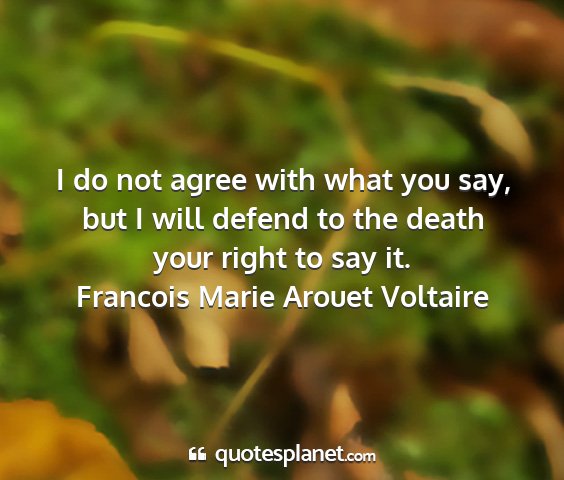 Francois marie arouet voltaire - i do not agree with what you say, but i will...