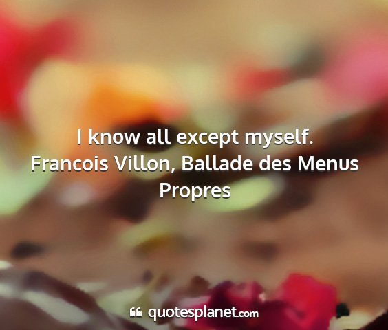 Francois villon, ballade des menus propres - i know all except myself....