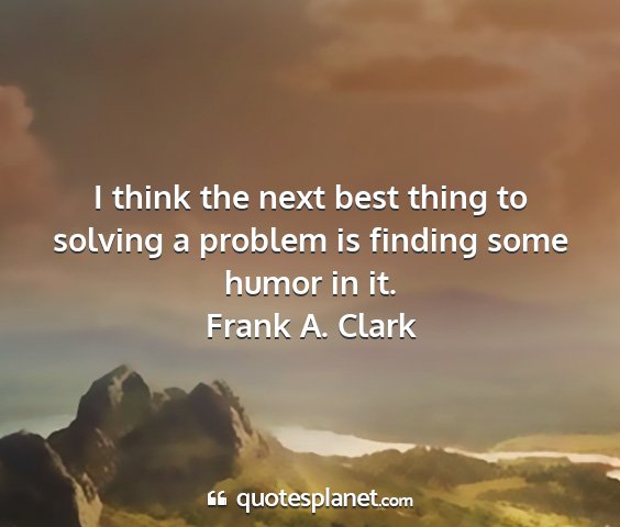 Frank a. clark - i think the next best thing to solving a problem...