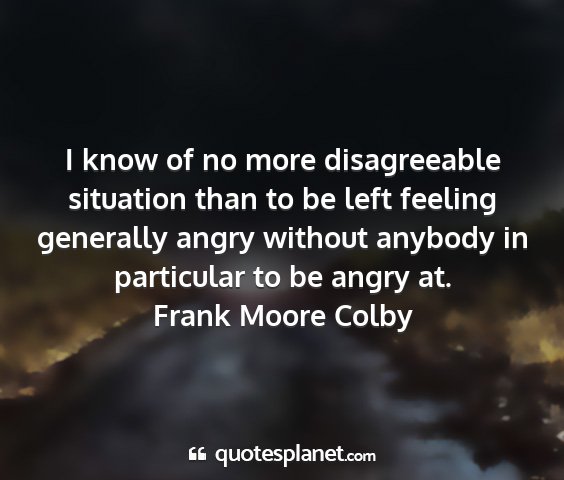 Frank moore colby - i know of no more disagreeable situation than to...