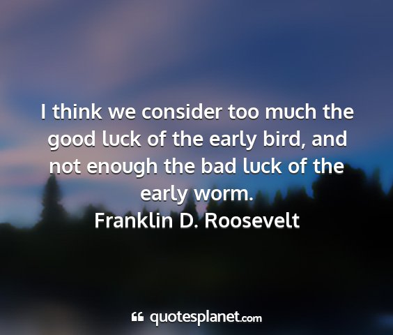 Franklin d. roosevelt - i think we consider too much the good luck of the...