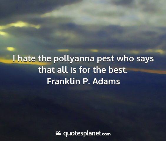 Franklin p. adams - i hate the pollyanna pest who says that all is...