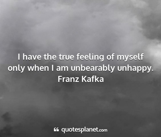 Franz kafka - i have the true feeling of myself only when i am...