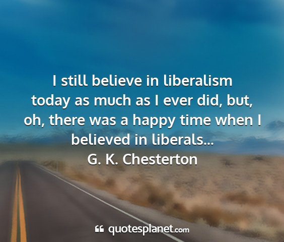 G. k. chesterton - i still believe in liberalism today as much as i...