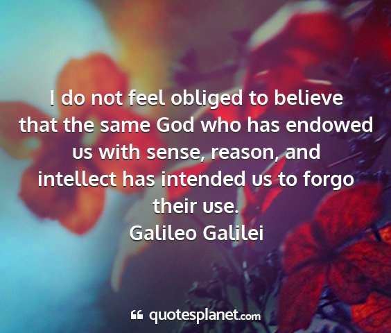 Galileo galilei - i do not feel obliged to believe that the same...