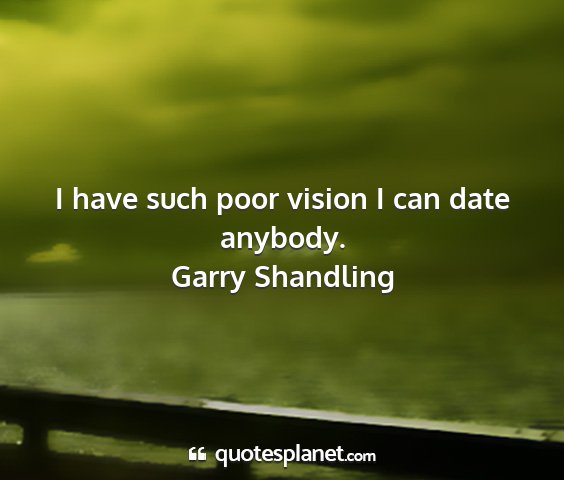 Garry shandling - i have such poor vision i can date anybody....