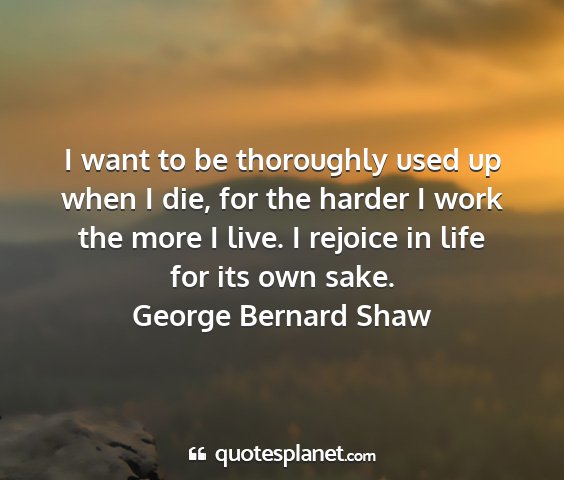 George bernard shaw - i want to be thoroughly used up when i die, for...