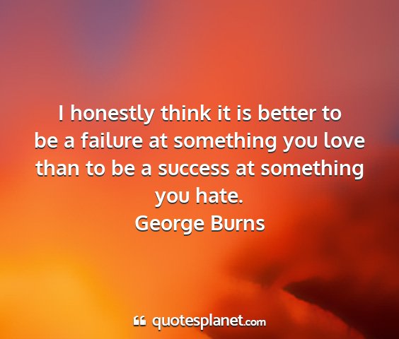 George burns - i honestly think it is better to be a failure at...