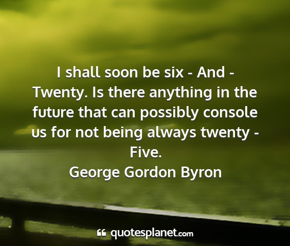 George gordon byron - i shall soon be six - and - twenty. is there...