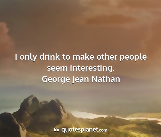 George jean nathan - i only drink to make other people seem...