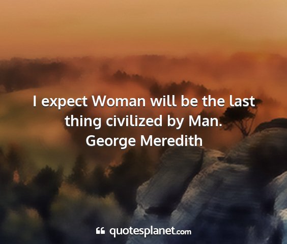 George meredith - i expect woman will be the last thing civilized...