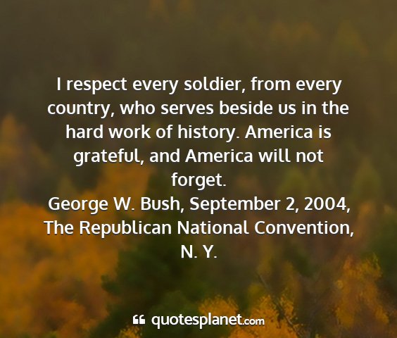 George w. bush, september 2, 2004, the republican national convention, n. y. - i respect every soldier, from every country, who...