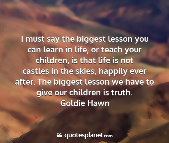 Goldie hawn - i must say the biggest lesson you can learn in...
