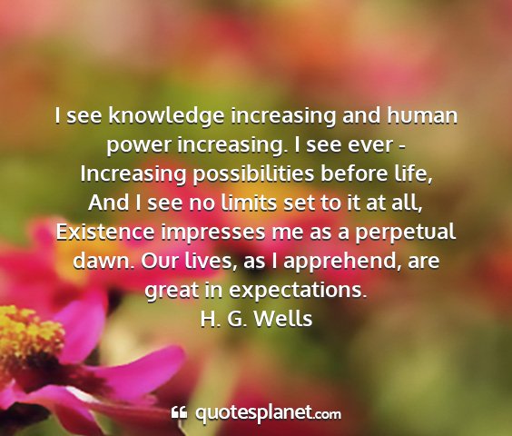 H. g. wells - i see knowledge increasing and human power...