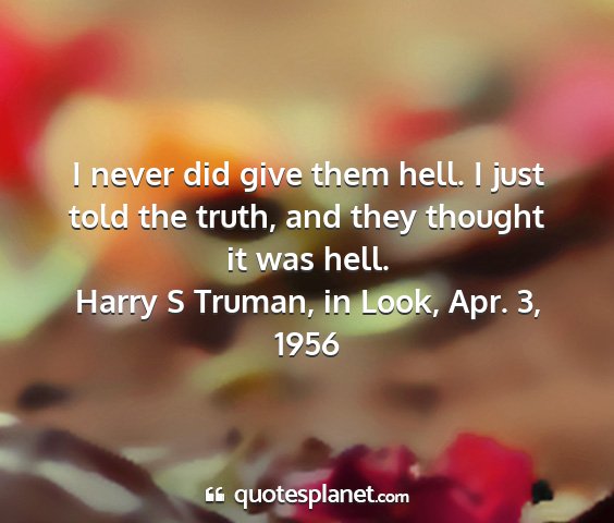 Harry s truman, in look, apr. 3, 1956 - i never did give them hell. i just told the...