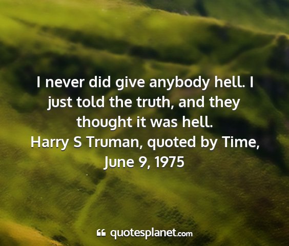Harry s truman, quoted by time, june 9, 1975 - i never did give anybody hell. i just told the...