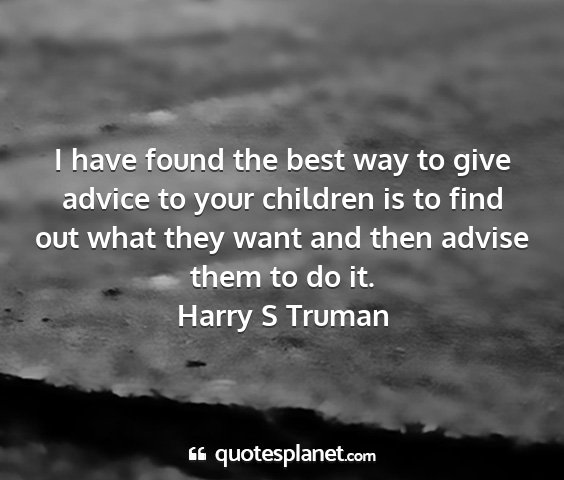 Harry s truman - i have found the best way to give advice to your...