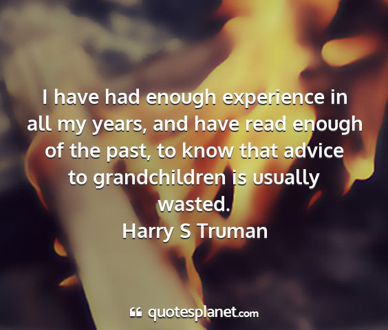 Harry s truman - i have had enough experience in all my years, and...