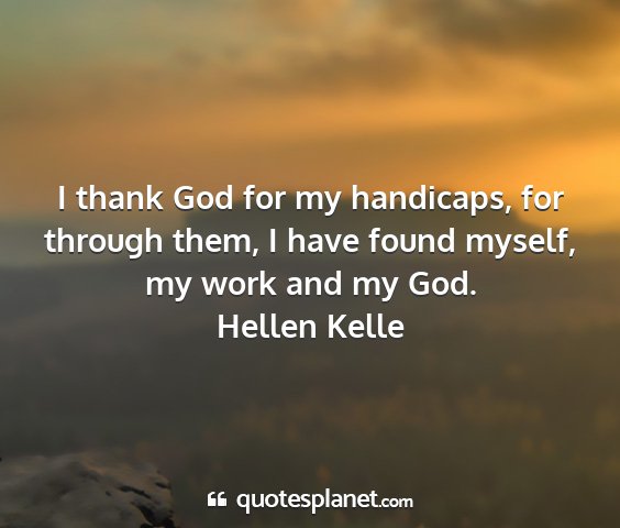 Hellen kelle - i thank god for my handicaps, for through them, i...