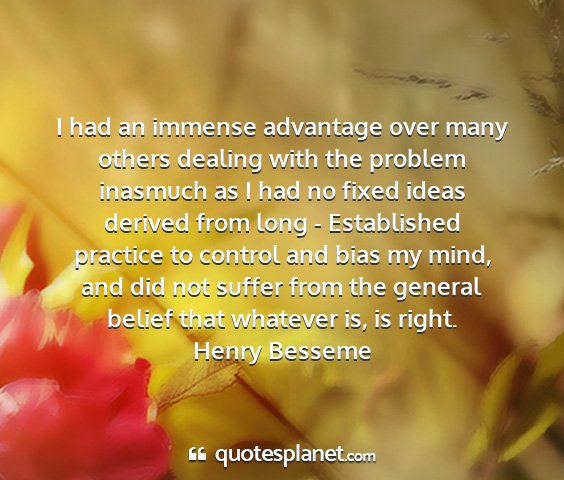 Henry besseme - i had an immense advantage over many others...