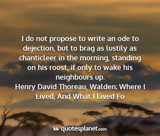 Henry david thoreau, walden; where i lived, and what i lived fo - i do not propose to write an ode to dejection,...