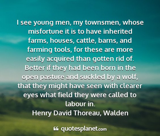 Henry david thoreau, walden - i see young men, my townsmen, whose misfortune it...