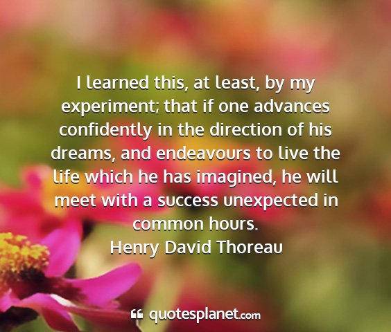 Henry david thoreau - i learned this, at least, by my experiment; that...