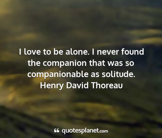 Henry david thoreau - i love to be alone. i never found the companion...