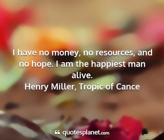 Henry miller, tropic of cance - i have no money, no resources, and no hope. i am...
