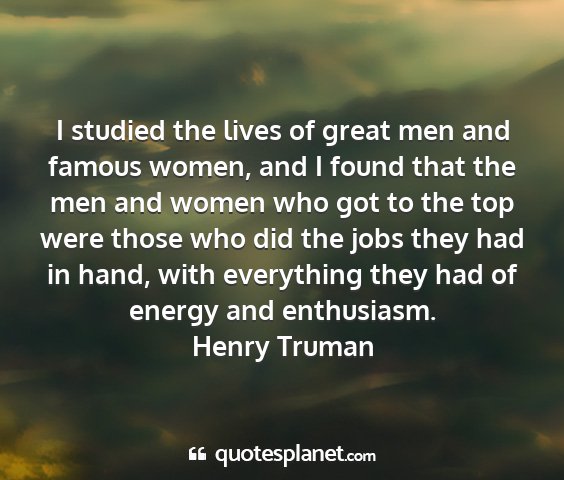 Henry truman - i studied the lives of great men and famous...