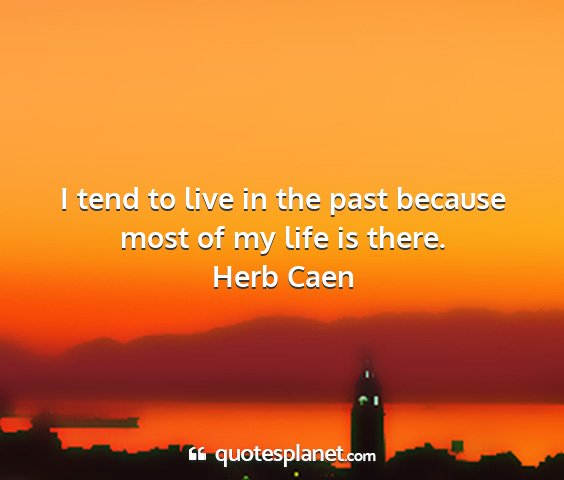 Herb caen - i tend to live in the past because most of my...