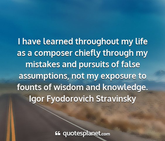 Igor fyodorovich stravinsky - i have learned throughout my life as a composer...